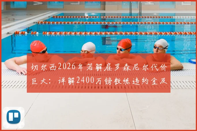 切尔西2026年若解雇罗森尼尔代价巨大：详解2400万镑教练违约金及英超换帅成本