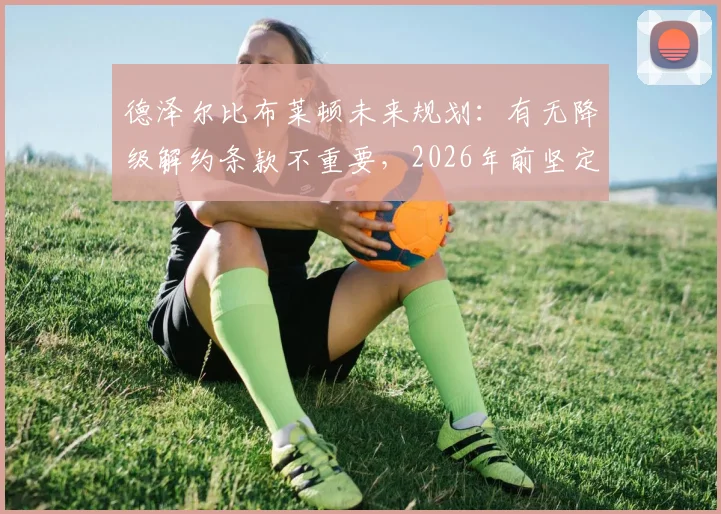 德泽尔比布莱顿未来规划：有无降级解约条款不重要，2026年前坚定留队承诺解析