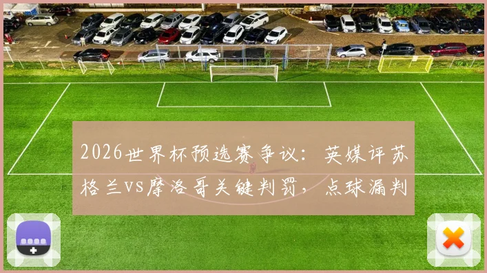 2026世界杯预选赛争议：英媒评苏格兰vs摩洛哥关键判罚，点球漏判是否左右出线格局？