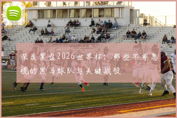 深度复盘2026世界杯:那些不可忽视的黑马球队与关键战役