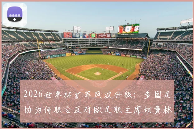 2026世界杯扩军风波升级：多国足协为何联合反对欧足联主席切费林？附详细原因解读与影响分析