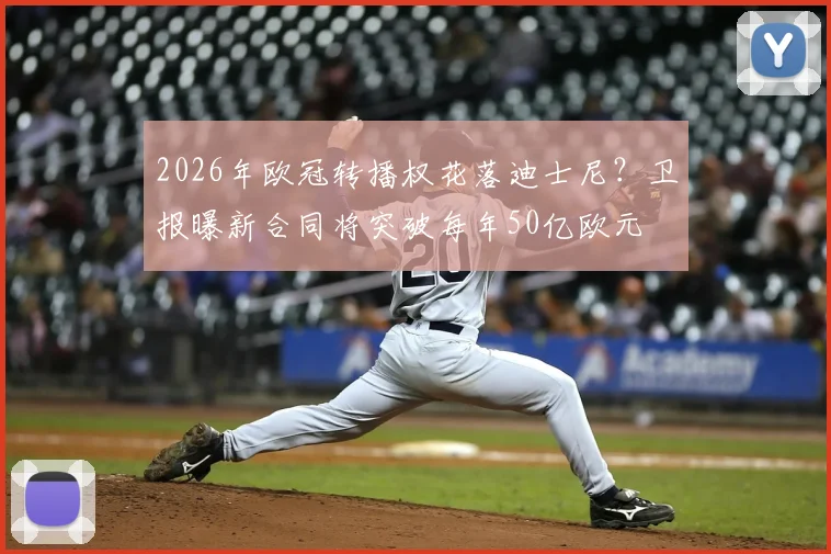 2026年欧冠转播权花落迪士尼？卫报曝新合同将突破每年50亿欧元