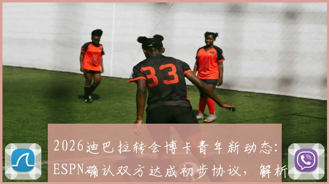 2026迪巴拉转会博卡青年新动态：ESPN确认双方达成初步协议，解析转会原因与未来前景