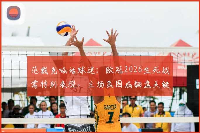 范戴克喊话球迷：欧冠2026生死战需特别表现，主场氛围成翻盘关键