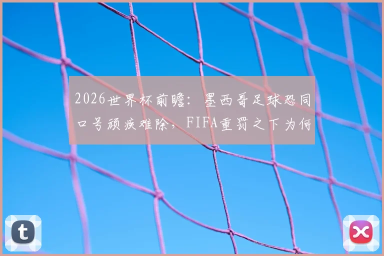 2026世界杯前瞻：墨西哥足球恐同口号顽疾难除，FIFA重罚之下为何仍屡禁不止？
