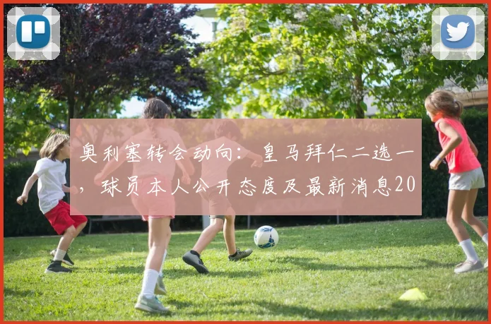 奥利塞转会动向：皇马拜仁二选一，球员本人公开态度及最新消息2026