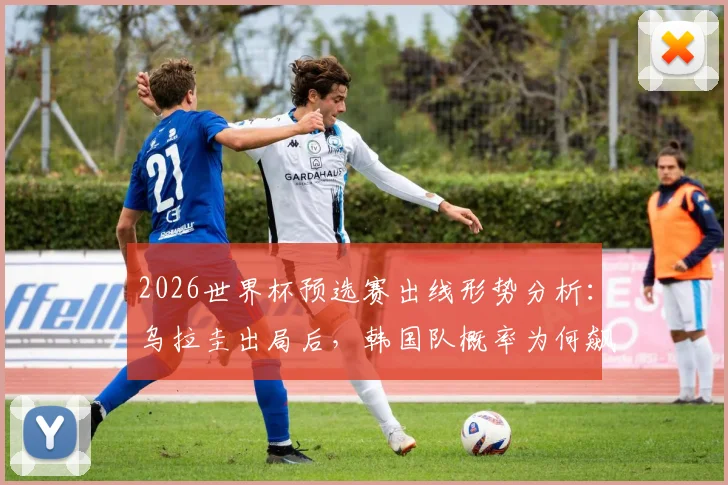 2026世界杯预选赛出线形势分析：乌拉圭出局后，韩国队概率为何飙升？亚洲球队谁还有戏？