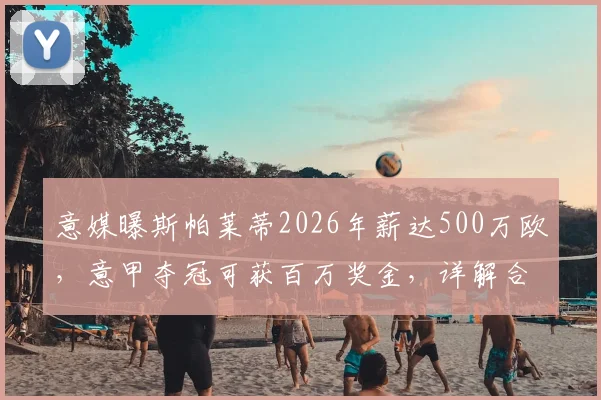 意媒曝斯帕莱蒂2026年薪达500万欧，意甲夺冠可获百万奖金，详解合同细节与意主帅薪资水平