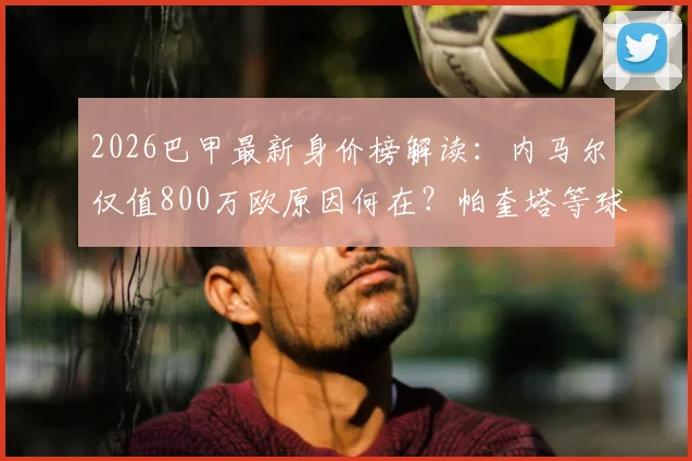 2026巴甲最新身价榜解读：内马尔仅值800万欧原因何在？帕奎塔等球星身价同步下跌分析