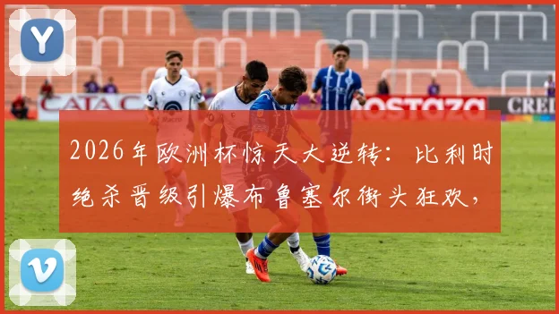 2026年欧洲杯惊天大逆转：比利时绝杀晋级引爆布鲁塞尔街头狂欢，深度解析制胜关键球