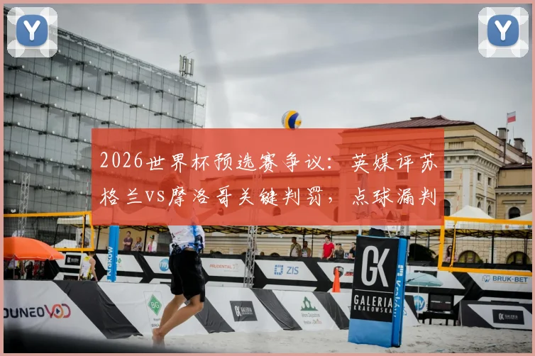 2026世界杯预选赛争议：英媒评苏格兰vs摩洛哥关键判罚，点球漏判是否左右出线格局？