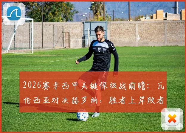2026赛季西甲关键保级战前瞻：瓦伦西亚对决赫罗纳，胜者上岸败者恐陷深渊，附比分预测与阵容解析
