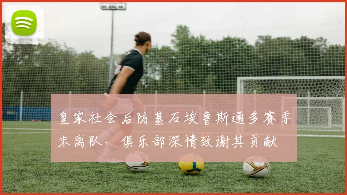 皇家社会后防基石埃鲁斯通多赛季末离队，俱乐部深情致谢其贡献