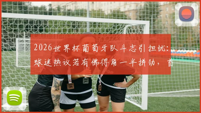 2026世界杯葡萄牙队斗志引担忧：球迷热议若有佛得角一半拼劲，首战何至于此？