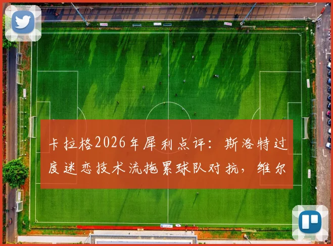 卡拉格2026年犀利点评:斯洛特过度迷恋技术流拖累球队对抗,维尔茨成长陷入停滞原因解析