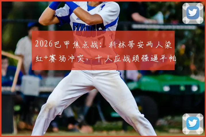2026巴甲焦点战：科林蒂安两人染红+赛场冲突，十人应战顽强逼平帕尔梅拉斯