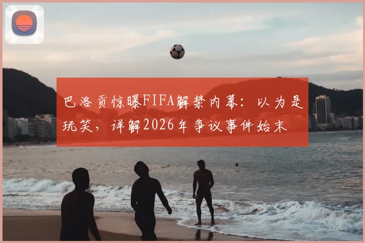 巴洛贡惊曝FIFA解禁内幕：以为是玩笑，详解2026年争议事件始末