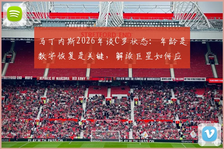 马丁内斯2026年谈C罗状态：年龄是数字恢复是关键，解读巨星如何应对高强度赛程