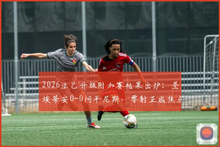 2026法乙升级附加赛结果出炉：圣埃蒂安0-0闷平尼斯，零射正成焦点，升级悬念留次回合