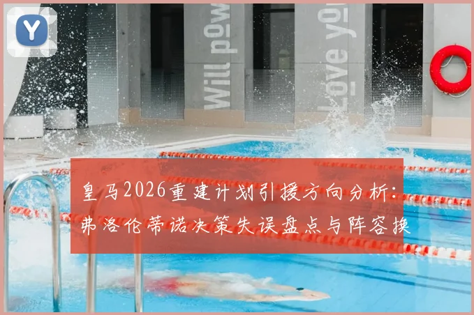 皇马2026重建计划引援方向分析：弗洛伦蒂诺决策失误盘点与阵容换血方案探讨，记者炮轰背后的深层问题