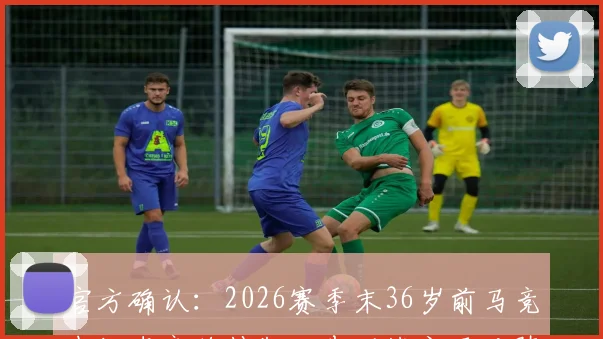 官方确认：2026赛季末36岁前马竞中场皮齐将挂靴，告别战定于对阵本菲卡