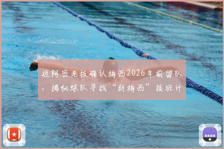 迈阿密老板确认梅西2026年前留队，揭秘球队寻找“新梅西”接班计划与长远布局