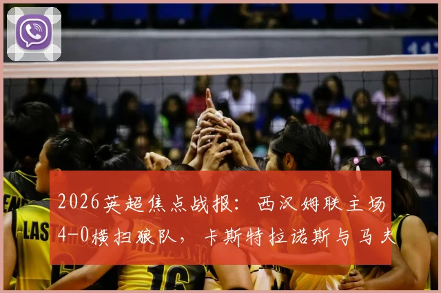 2026英超焦点战报：西汉姆联主场4-0横扫狼队，卡斯特拉诺斯与马夫罗帕诺斯双响建功，附全场关键数据解析