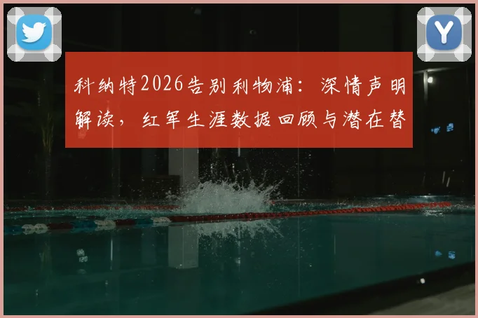 科纳特2026告别利物浦：深情声明解读，红军生涯数据回顾与潜在替代者分析
