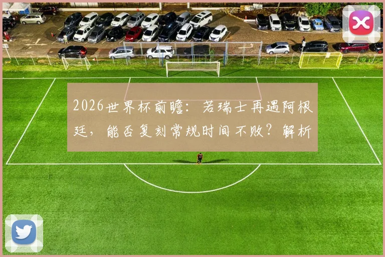 2026世界杯前瞻：若瑞士再遇阿根廷，能否复刻常规时间不败？解析其连续六场不败秘诀与小组赛前景