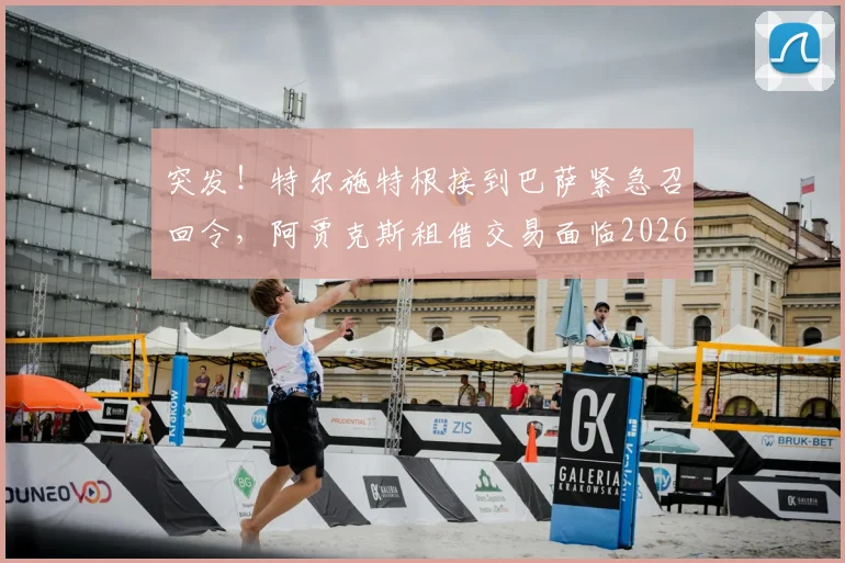 突发！特尔施特根接到巴萨紧急召回令，阿贾克斯租借交易面临2026年破裂危机深度追踪