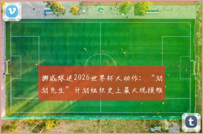 挪威球迷2026世界杯大动作：“划划先生”计划组织史上最大规模维京划船庆典