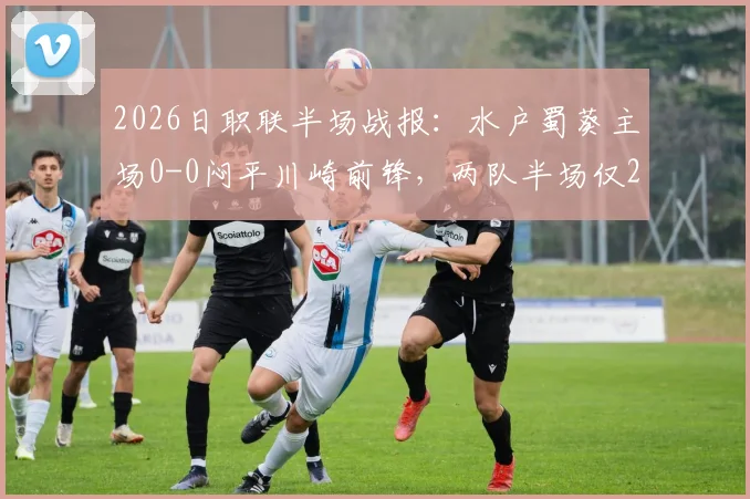 2026日职联半场战报：水户蜀葵主场0-0闷平川崎前锋，两队半场仅2次射正，进攻效率引发热议