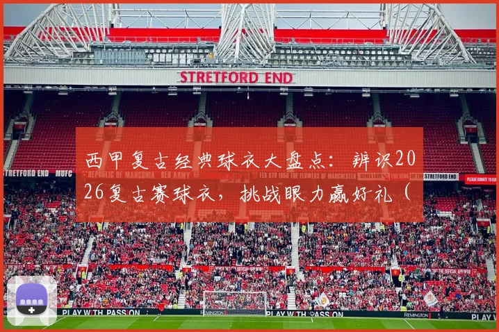 西甲复古经典球衣大盘点：辨识2026复古赛球衣，挑战眼力赢好礼（附详解指南）