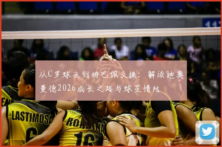 从C罗球衣到姆巴佩交换：解读迪奥曼德2026成长之路与球星情结