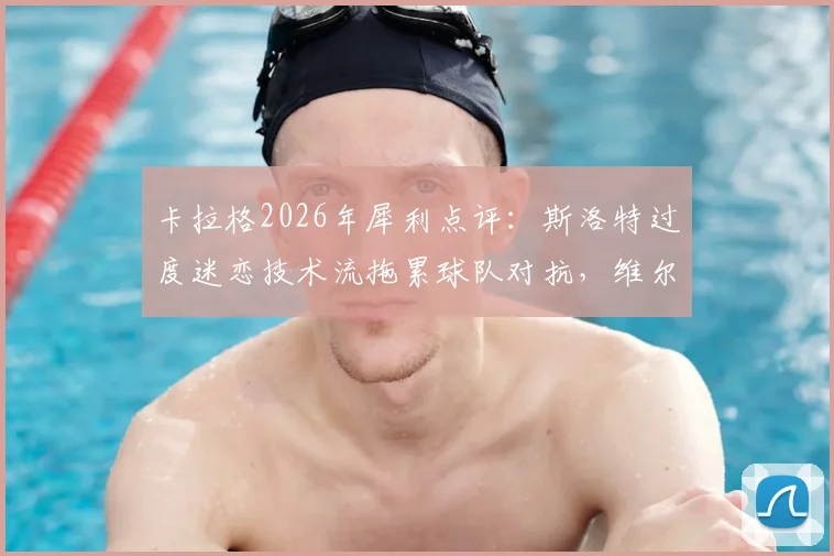 卡拉格2026年犀利点评：斯洛特过度迷恋技术流拖累球队对抗，维尔茨成长陷入停滞原因解析