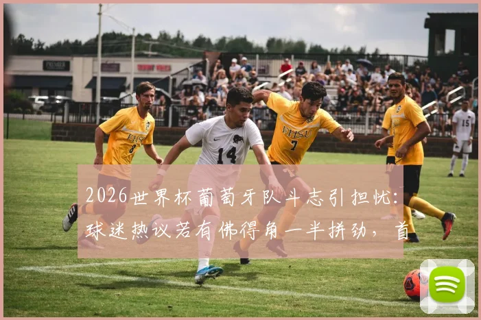 2026世界杯葡萄牙队斗志引担忧：球迷热议若有佛得角一半拼劲，首战何至于此？