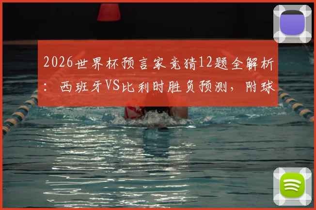 2026世界杯预言家竞猜12题全解析:西班牙VS比利时胜负预测,附球队阵容实力深度解读
