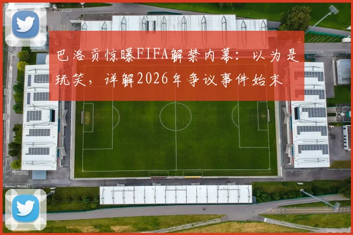 巴洛贡惊曝FIFA解禁内幕：以为是玩笑，详解2026年争议事件始末