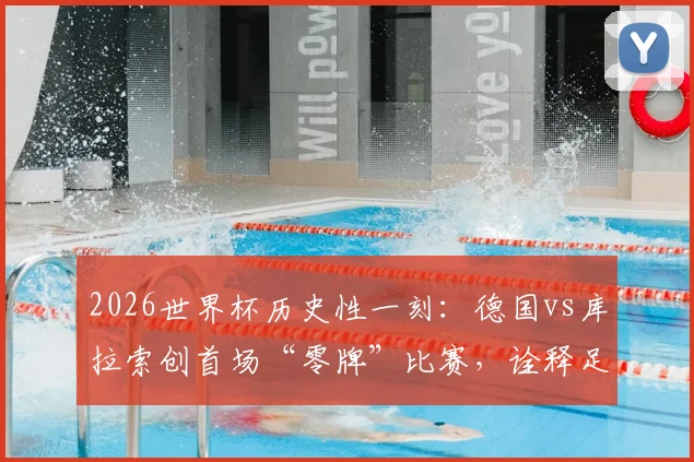 2026世界杯历史性一刻：德国vs库拉索创首场“零牌”比赛，诠释足球场上的纯粹友谊