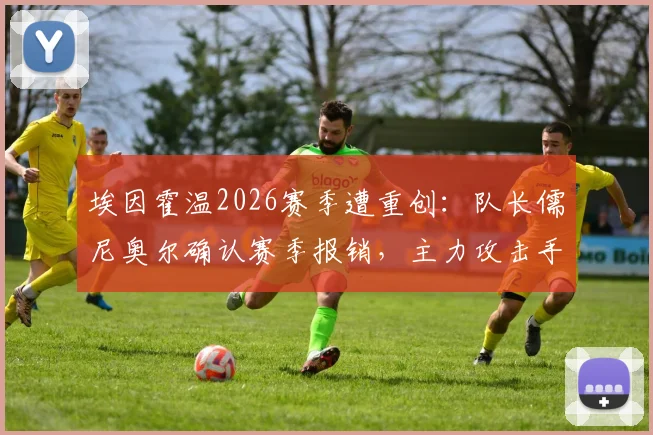 埃因霍温2026赛季遭重创：队长儒尼奥尔确认赛季报销，主力攻击手塞巴里本轮同样伤缺，球队锋线告急如何应对？