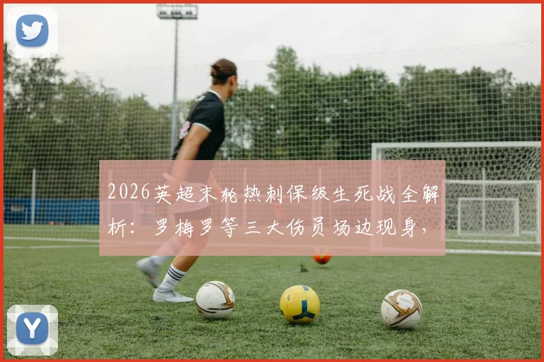 2026英超末轮热刺保级生死战全解析：罗梅罗等三大伤员场边现身，伤病情况与出战前景深度分析