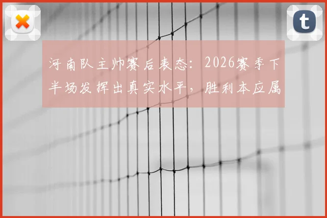 河南队主帅赛后表态：2026赛季下半场发挥出真实水平，胜利本应属于我们