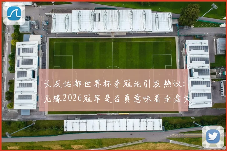长友佑都世界杯夺冠论引发热议：无缘2026冠军是否真意味着全盘失败？球迷观点大碰撞