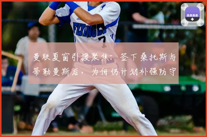 曼联夏窗引援聚焦：签下桑托斯与蒂勒曼斯后，为何仍计划补强防守型中场？2026阵容解析