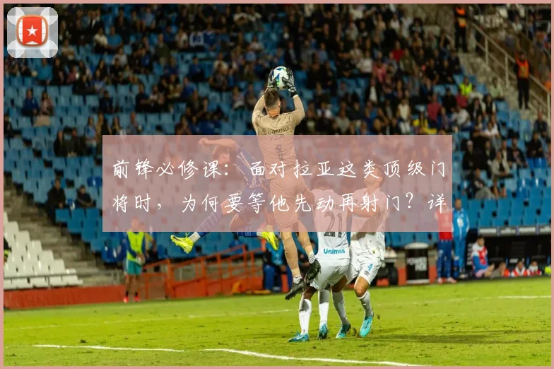 前锋必修课：面对拉亚这类顶级门将时，为何要等他先动再射门？详解射门时机选择与心理博弈