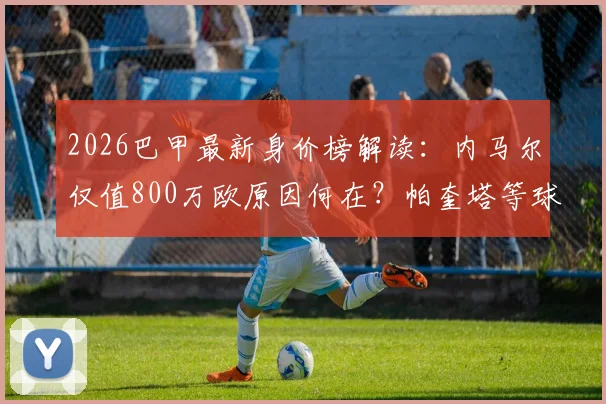 2026巴甲最新身价榜解读：内马尔仅值800万欧原因何在？帕奎塔等球星身价同步下跌分析