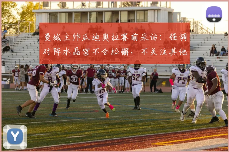 曼城主帅瓜迪奥拉赛前采访：强调对阵水晶宫不会松懈，不关注其他球队2026年赛果，解析英超争冠关键心态