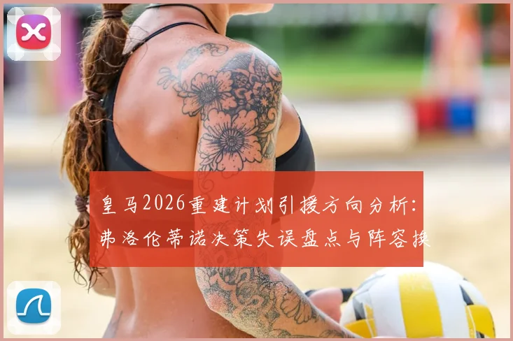 皇马2026重建计划引援方向分析：弗洛伦蒂诺决策失误盘点与阵容换血方案探讨，记者炮轰背后的深层问题