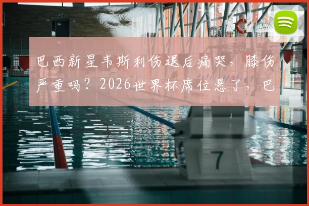 巴西新星韦斯利伤退后痛哭，膝伤严重吗？2026世界杯席位悬了，巴西队教练组紧急评估