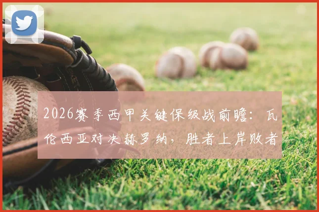 2026赛季西甲关键保级战前瞻：瓦伦西亚对决赫罗纳，胜者上岸败者恐陷深渊，附比分预测与阵容解析